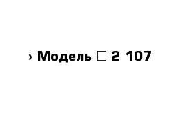  › Модель ­ 2 107